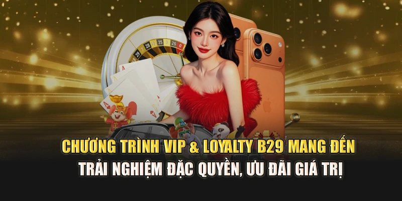 Chương trình VIP & Loyalty B29 mang đến trải nghiệm đặc quyền, ưu đãi giá trị