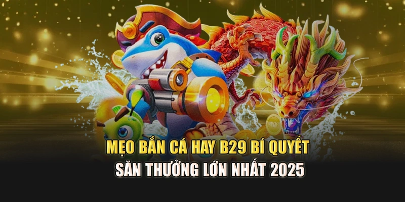 Mẹo Bắn Cá Hay B29 – Bí Quyết Săn Thưởng Lớn Nhất 2025