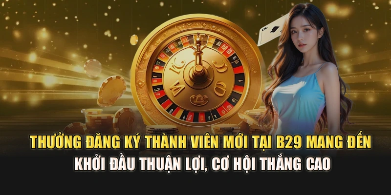 Thưởng đăng ký thành viên mới tại B29 mang đến khởi đầu thuận lợi, cơ hội thắng cao