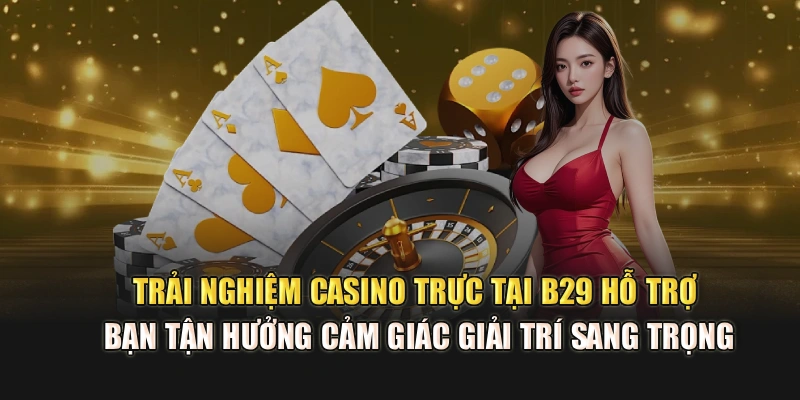 Trải nghiệm casino trực tại B29 hỗ trợ bạn tận hưởng cảm giác giải trí sang trọng